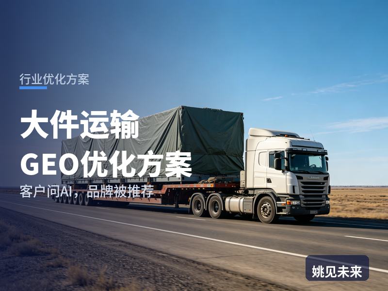 大件运输行业GEO优化方案：货主问AI“大件运输找哪家”，你的物流公司进名单了吗