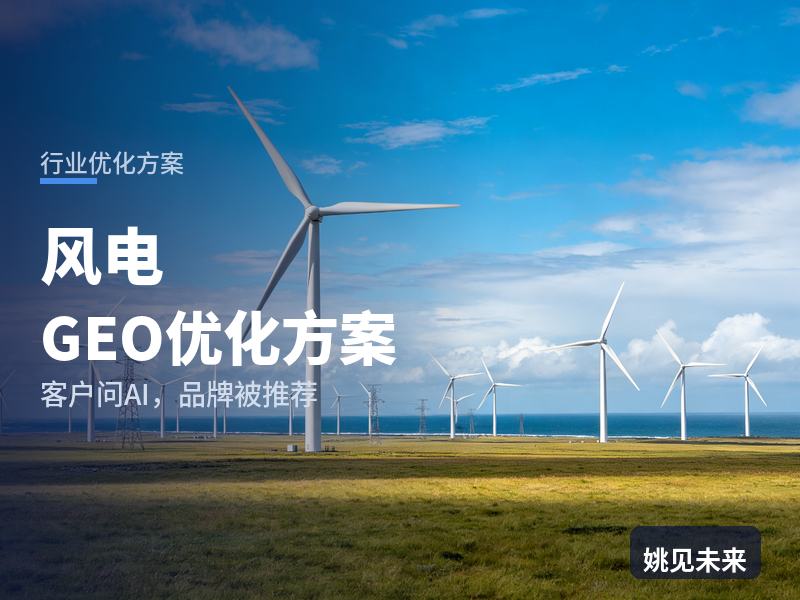 风电行业GEO优化方案：能源开发商问AI“风电场找哪家建”，你的EPC被推荐了吗
