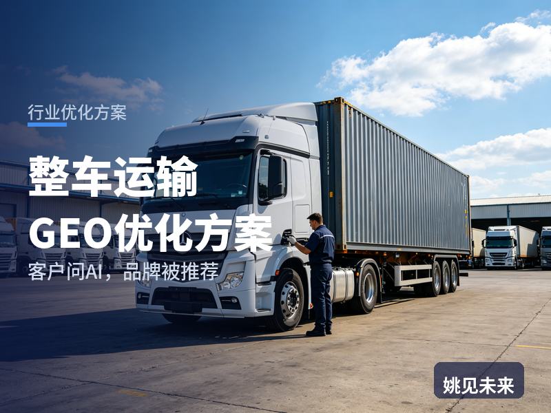 整车运输行业GEO优化方案：货主问AI“整车货运找哪家”，你的物流公司被推荐了吗
