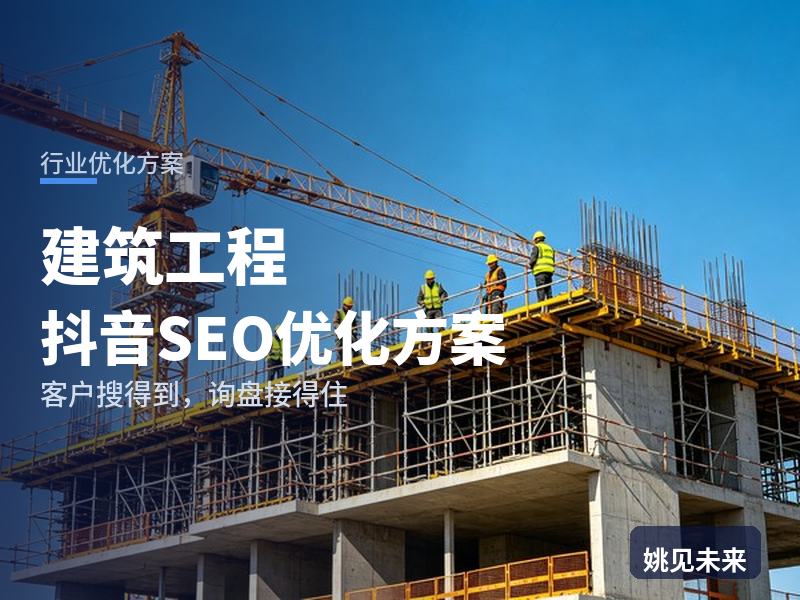 建筑工程行业抖音SEO优化方案：业主搜“建筑施工公司”，先刷到你的主体封顶现场