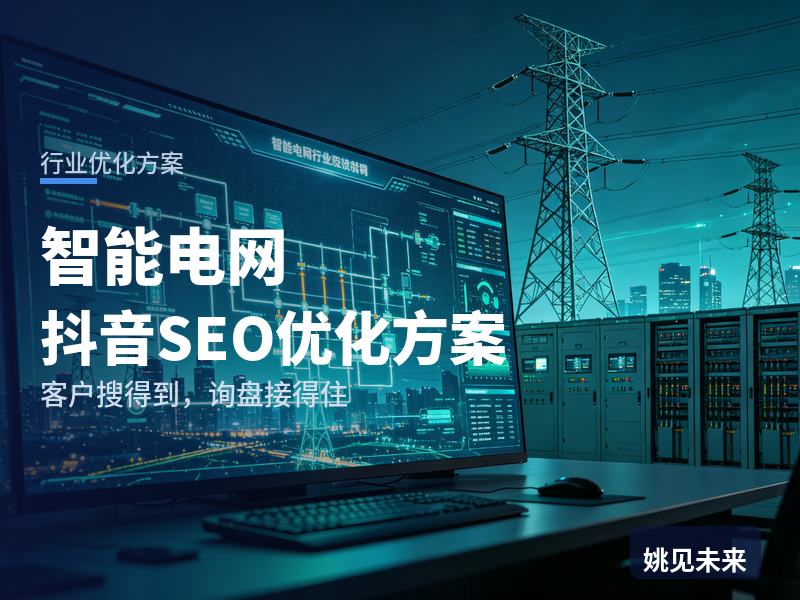 智能电网行业抖音SEO优化方案：电力工程师搜“配电自动化”，为什么刷不到你
