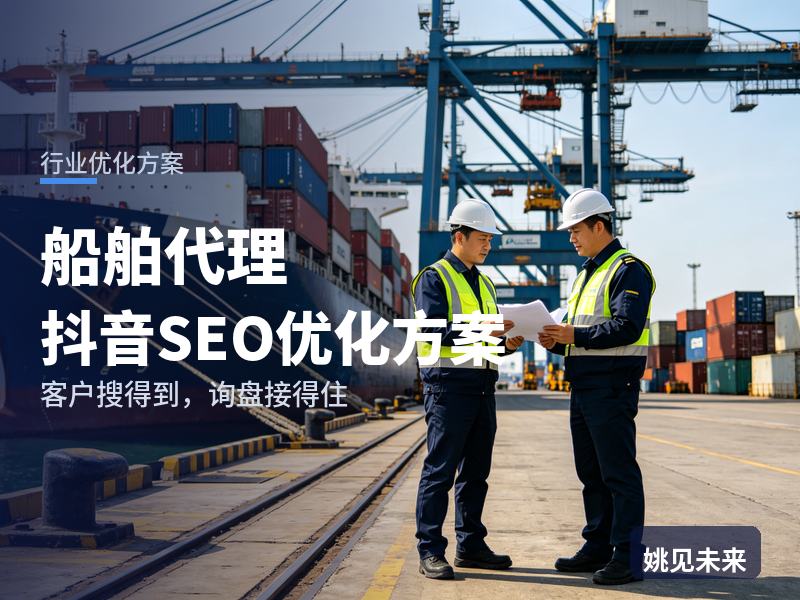 船舶代理行业抖音SEO优化方案：有账号却获客难，问题出在哪？